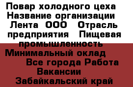 Повар холодного цеха › Название организации ­ Лента, ООО › Отрасль предприятия ­ Пищевая промышленность › Минимальный оклад ­ 30 000 - Все города Работа » Вакансии   . Забайкальский край